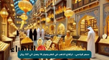 سعر قياسي.. ارتفاع الذهب في قطر وعيار 18 يصل إلى 327 ريال